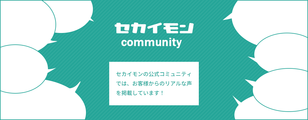 セカイモンの公式コミュニティでは、お客様からのリアルな声を掲載しています！